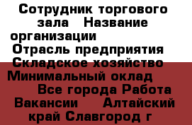 Сотрудник торгового зала › Название организации ­ Team PRO 24 › Отрасль предприятия ­ Складское хозяйство › Минимальный оклад ­ 30 000 - Все города Работа » Вакансии   . Алтайский край,Славгород г.